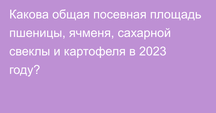 Какова общая посевная площадь пшеницы, ячменя, сахарной свеклы и картофеля в 2023 году?