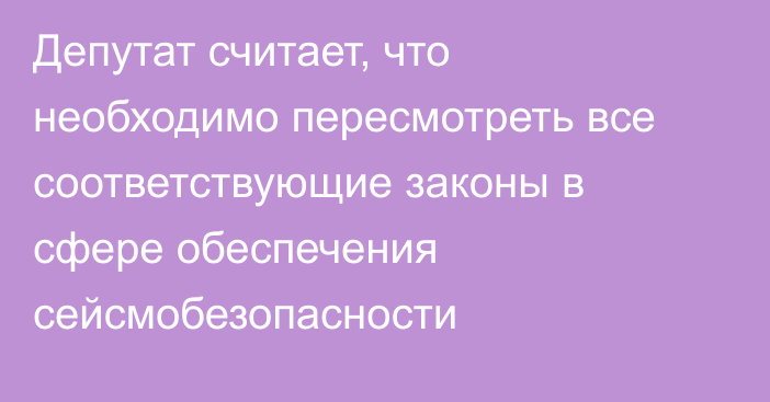 Депутат считает, что необходимо пересмотреть все соответствующие законы в сфере обеспечения сейсмобезопасности