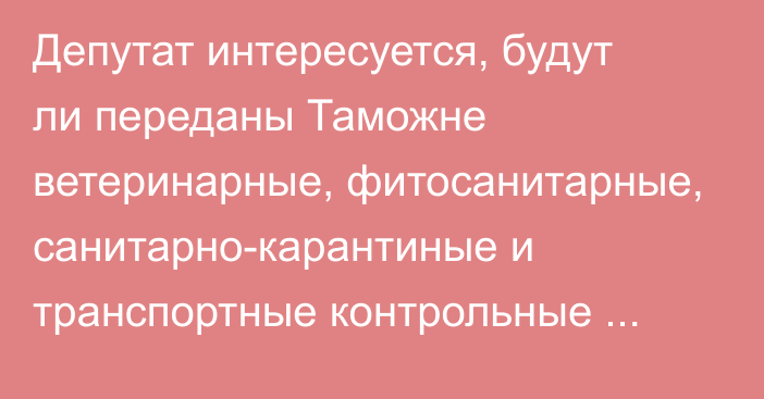 Депутат интересуется, будут ли переданы Таможне ветеринарные, фитосанитарные, санитарно-карантиные и транспортные контрольные полномочия