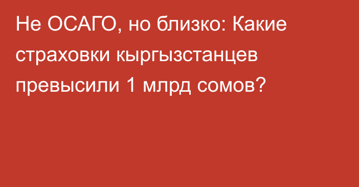 Не ОСАГО, но близко: Какие страховки кыргызстанцев превысили 1 млрд сомов?