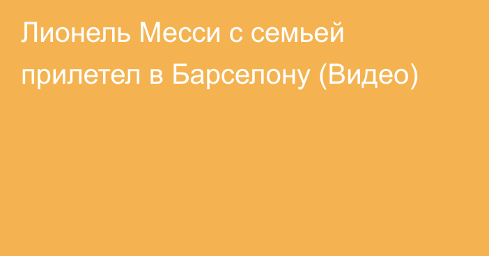 Лионель Месси с семьей прилетел в Барселону (Видео)