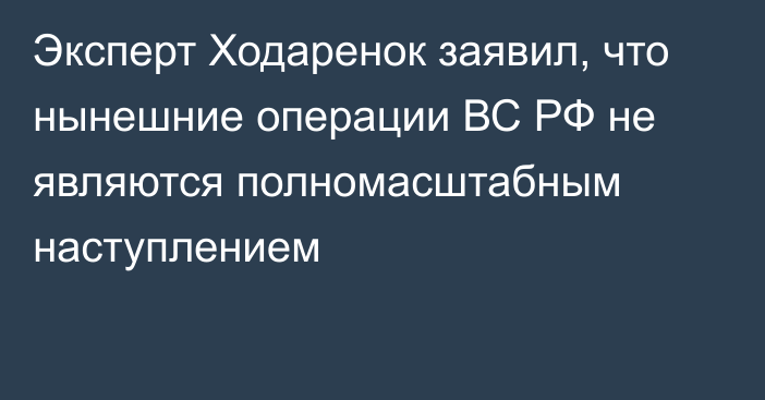 Эксперт Ходаренок заявил, что нынешние операции ВС РФ не являются полномасштабным наступлением