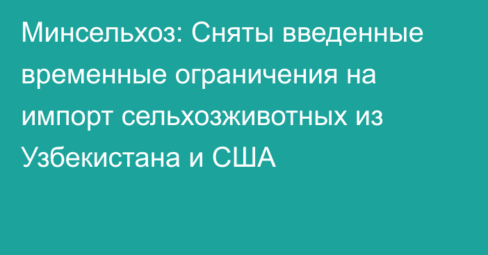 Минсельхоз: Сняты введенные временные ограничения на импорт сельхозживотных из Узбекистана и США