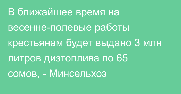 В ближайшее время на весенне-полевые работы крестьянам будет выдано 3 млн литров дизтоплива по 65 сомов, - Минсельхоз