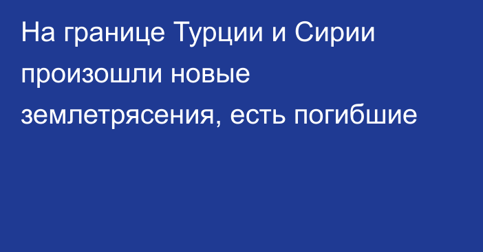 На границе Турции и Сирии произошли новые землетрясения, есть погибшие