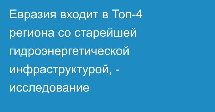 Евразия входит в Топ-4 региона со старейшей гидроэнергетической инфраструктурой, - исследование