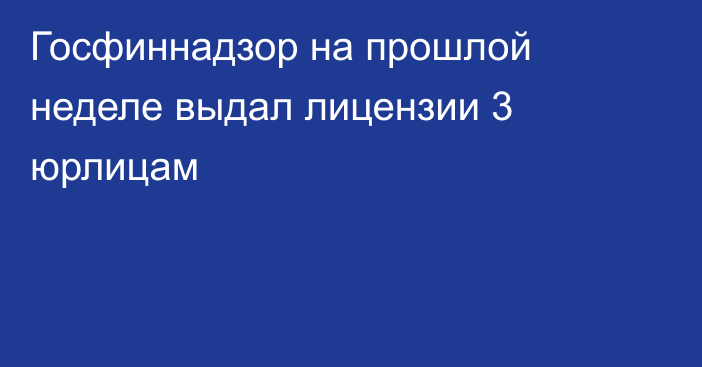 Госфиннадзор на прошлой неделе выдал лицензии 3 юрлицам