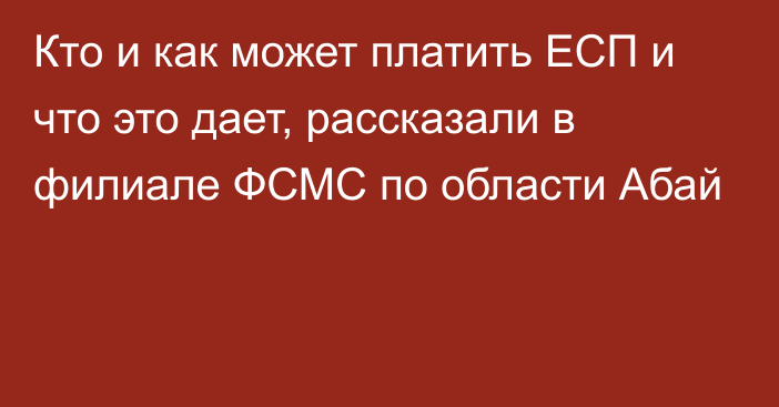 Кто и как может платить ЕСП и что это дает, рассказали в филиале ФСМС по области Абай