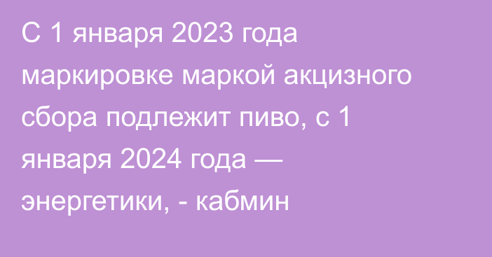 С 1 января 2023 года маркировке маркой акцизного сбора подлежит пиво, с 1 января 2024 года — энергетики, - кабмин