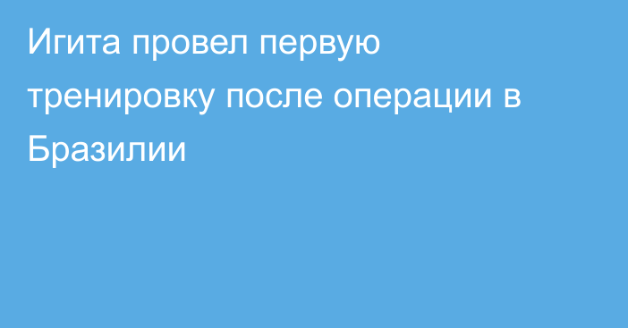 Игита провел первую тренировку после операции в Бразилии