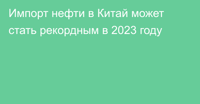 Импорт нефти в Китай может стать рекордным в 2023 году