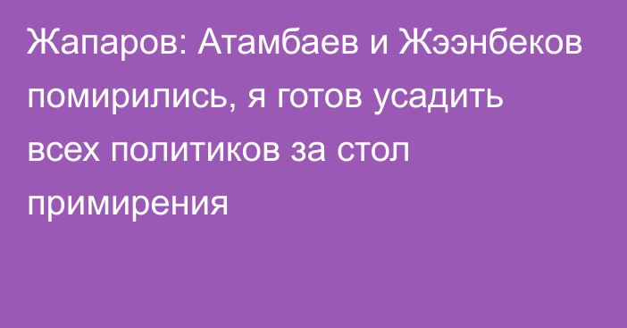 Жапаров: Атамбаев и Жээнбеков помирились, я готов усадить всех политиков за стол примирения