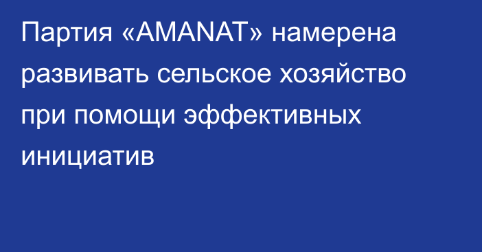 Партия «AMANAT» намерена развивать сельское хозяйство при помощи эффективных инициатив