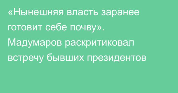 «Нынешняя власть заранее готовит себе почву». Мадумаров раскритиковал встречу бывших президентов