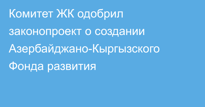 Комитет ЖК одобрил законопроект о создании Азербайджано-Кыргызского Фонда развития