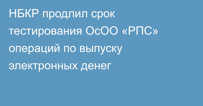 НБКР продлил срок тестирования ОсОО «РПС» операций по выпуску электронных денег