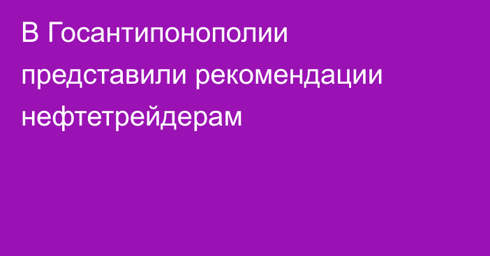 В Госантипонополии представили рекомендации нефтетрейдерам