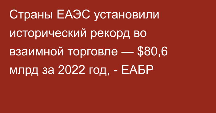 Страны ЕАЭС установили исторический рекорд во взаимной торговле — $80,6 млрд за 2022 год, - ЕАБР