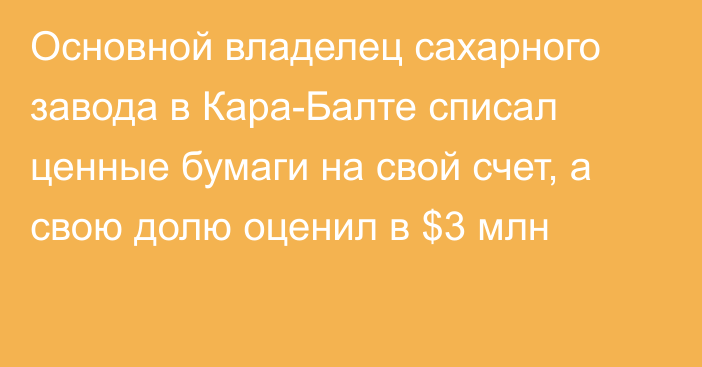 Основной владелец сахарного завода в Кара-Балте списал ценные бумаги на свой счет, а свою долю оценил в $3 млн