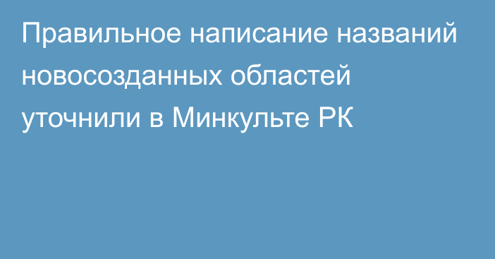 Правильное написание названий новосозданных областей уточнили в Минкульте РК