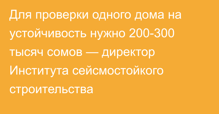 Для проверки одного дома на устойчивость нужно 200-300 тысяч сомов — директор Института сейсмостойкого строительства