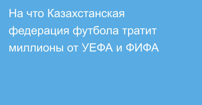 На что Казахстанская федерация футбола тратит миллионы от УЕФА и ФИФА