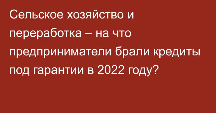 Сельское хозяйство и переработка – на что предприниматели брали кредиты под гарантии в 2022 году?