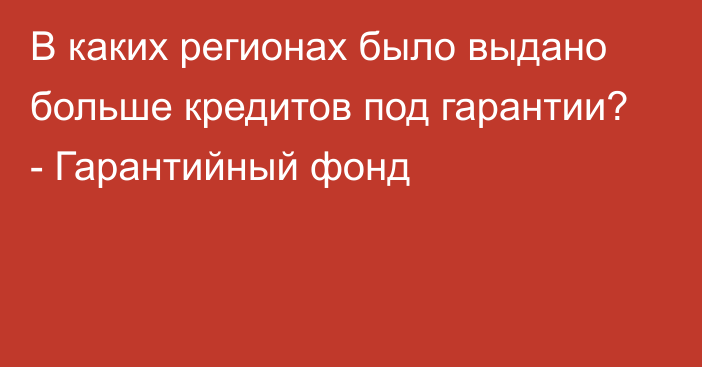 В каких регионах было выдано больше кредитов под гарантии? - Гарантийный фонд