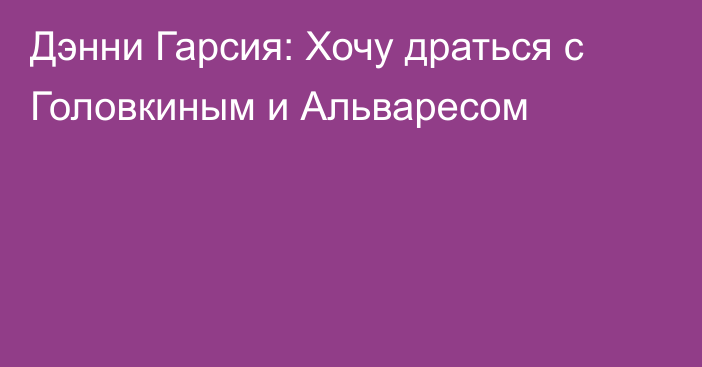 Дэнни Гарсия: Хочу драться с Головкиным и Альваресом