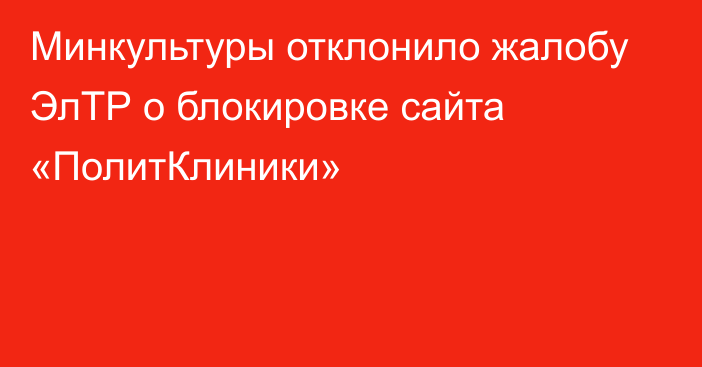 Минкультуры отклонило жалобу ЭлТР о блокировке сайта «ПолитКлиники»