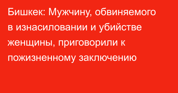 Бишкек: Мужчину, обвиняемого в изнасиловании и убийстве женщины, приговорили к пожизненному заключению