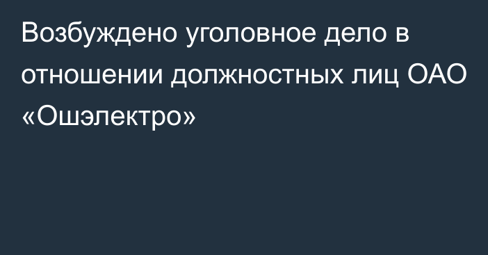 Возбуждено уголовное дело в отношении должностных лиц ОАО «Ошэлектро»