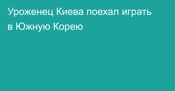 Уроженец Киева поехал играть в Южную Корею