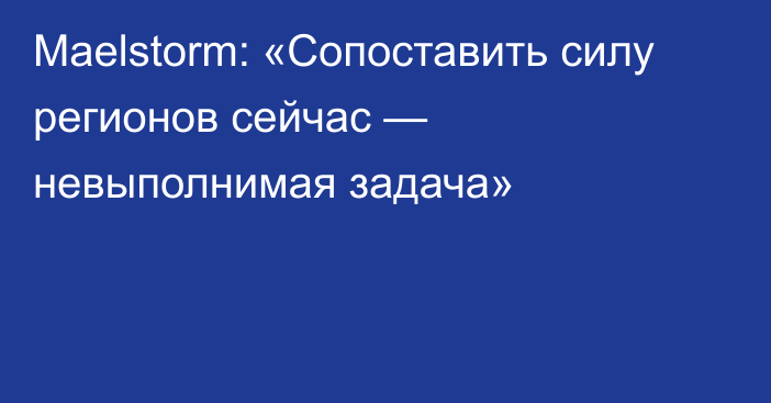 Maelstorm: «Сопоставить силу регионов сейчас — невыполнимая задача»