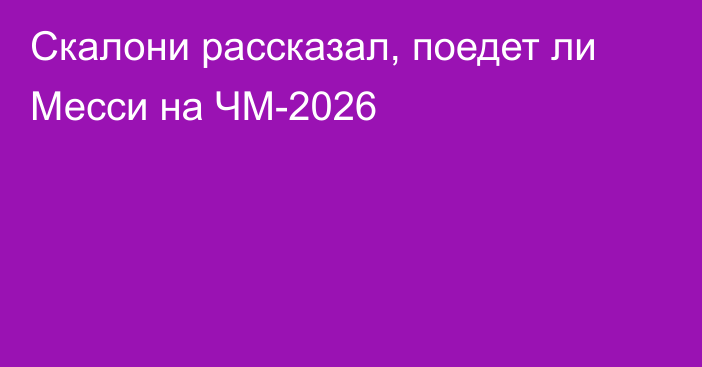 Скалони рассказал, поедет ли Месси на ЧМ-2026