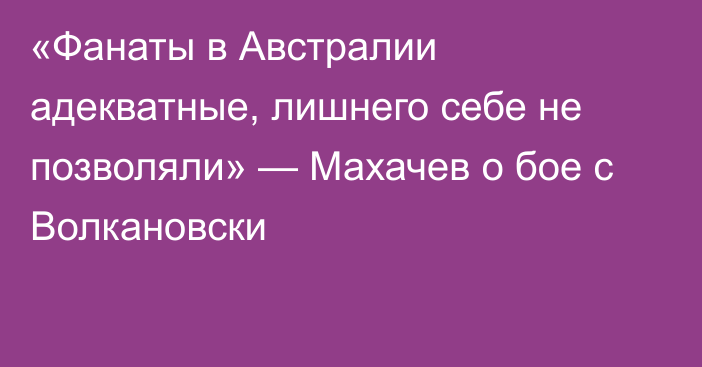 «Фанаты в Австралии адекватные, лишнего себе не позволяли» — Махачев о бое с Волкановски