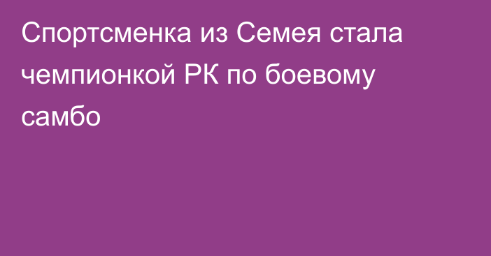 Спортсменка из Семея стала чемпионкой РК по боевому самбо