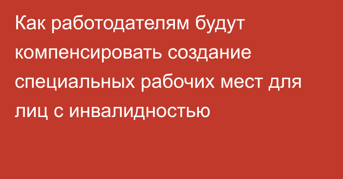 Как работодателям будут компенсировать создание специальных рабочих мест для лиц с инвалидностью