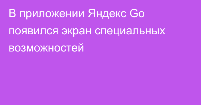 В приложении Яндекс Go появился экран специальных возможностей