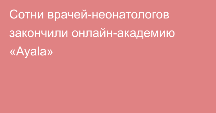 Сотни врачей-неонатологов закончили онлайн-академию «Ayala»