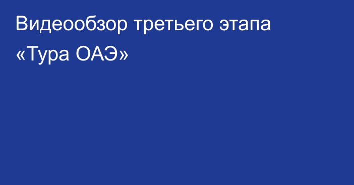 Видеообзор третьего этапа «Тура ОАЭ»