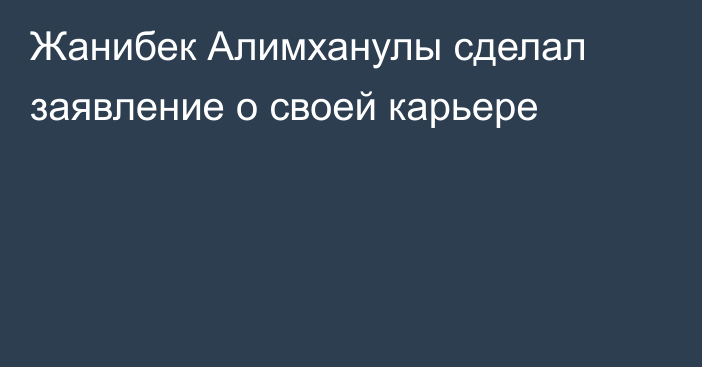 Жанибек Алимханулы сделал заявление о своей карьере