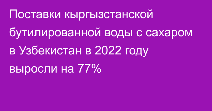 Поставки кыргызстанской бутилированной воды с сахаром в Узбекистан в 2022 году выросли на 77%