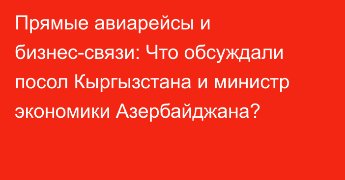 Прямые авиарейсы и бизнес-связи: Что обсуждали посол Кыргызстана и министр экономики Азербайджана?