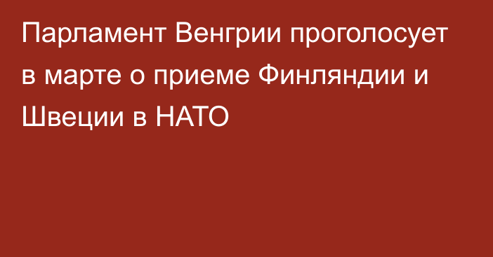 Парламент Венгрии проголосует в марте о приеме Финляндии и Швеции в НАТО