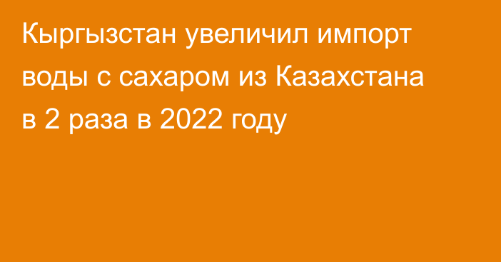 Кыргызстан увеличил импорт воды с сахаром из Казахстана в 2 раза в 2022 году