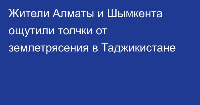 Жители Алматы и Шымкента ощутили толчки от землетрясения в Таджикистане