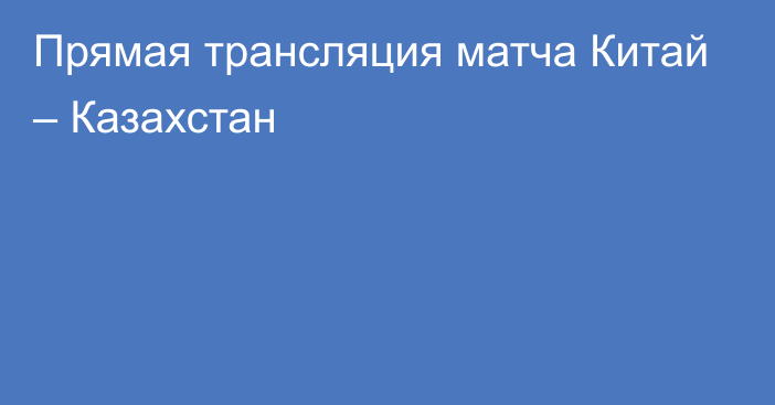 Прямая трансляция матча Китай – Казахстан