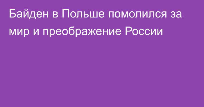 Байден в Польше помолился за мир и преображение России