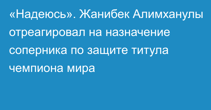 «Надеюсь». Жанибек Алимханулы отреагировал на назначение соперника по защите титула чемпиона мира